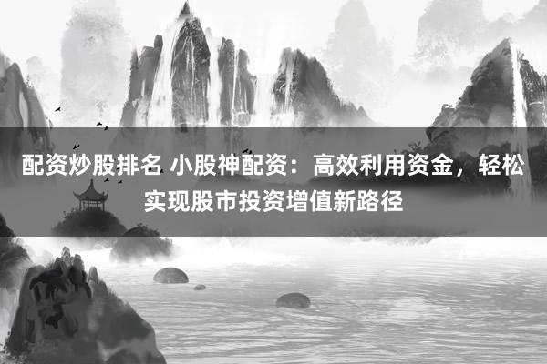 配資炒股排名 小股神配資：高效利用資金，輕松實(shí)現(xiàn)股市投資增值新路徑