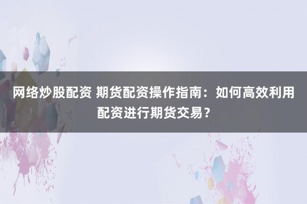 網(wǎng)絡(luò)炒股配資 期貨配資操作指南：如何高效利用配資進行期貨交易？
