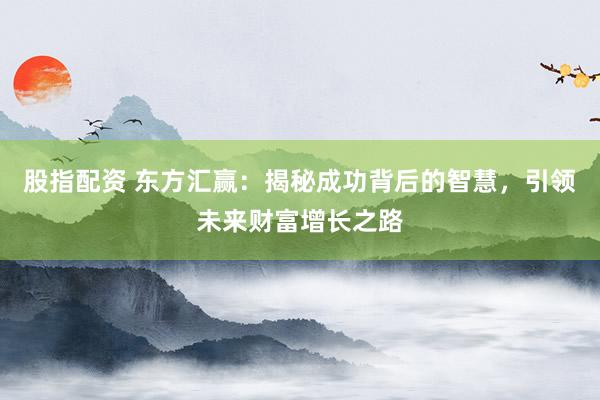 股指配資 東方匯贏：揭秘成功背后的智慧，引領(lǐng)未來(lái)財(cái)富增長(zhǎng)之路