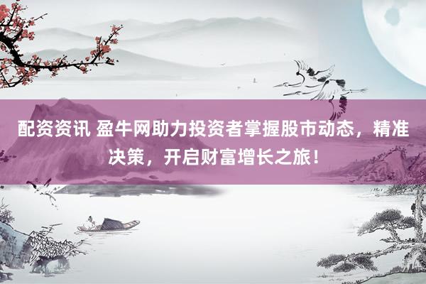 配資資訊 盈牛網(wǎng)助力投資者掌握股市動態(tài)，精準決策，開啟財富增長之旅！
