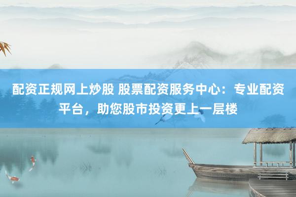 配資正規(guī)網(wǎng)上炒股 股票配資服務(wù)中心：專業(yè)配資平臺，助您股市投資更上一層樓
