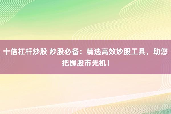 十倍杠桿炒股 炒股必備：精選高效炒股工具，助您把握股市先機！