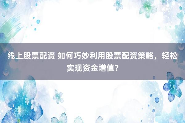 線上股票配資 如何巧妙利用股票配資策略，輕松實(shí)現(xiàn)資金增值？