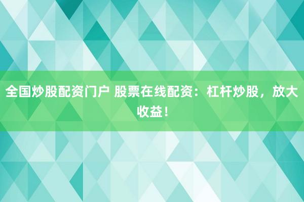全國炒股配資門戶 股票在線配資：杠桿炒股，放大收益！