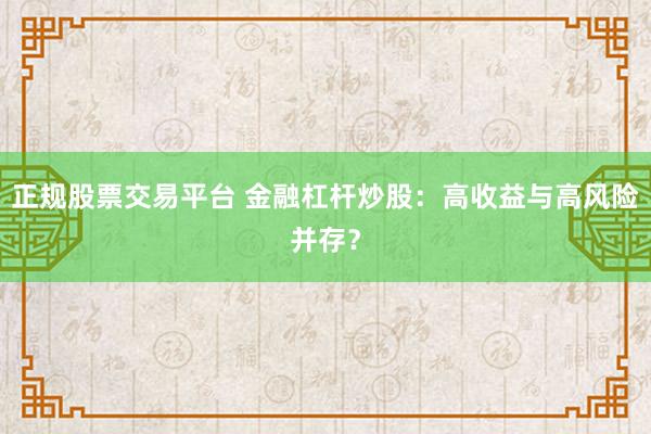 正規(guī)股票交易平臺(tái) 金融杠桿炒股：高收益與高風(fēng)險(xiǎn)并存？