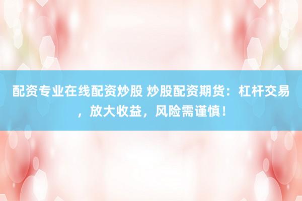 配資專業(yè)在線配資炒股 炒股配資期貨：杠桿交易，放大收益，風險需謹慎！