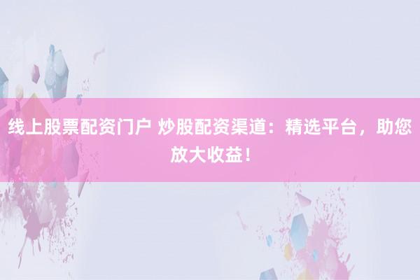 線上股票配資門戶 炒股配資渠道：精選平臺(tái)，助您放大收益！