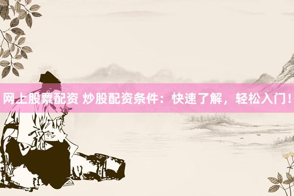 網(wǎng)上股票配資 炒股配資條件：快速了解，輕松入門！