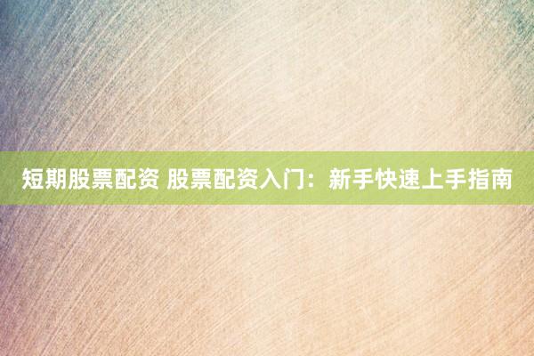 短期股票配資 股票配資入門(mén)：新手快速上手指南
