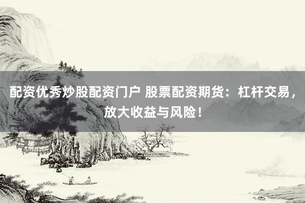 配資優(yōu)秀炒股配資門戶 股票配資期貨：杠桿交易，放大收益與風(fēng)險！