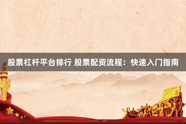 股票杠桿平臺(tái)排行 股票配資流程：快速入門指南