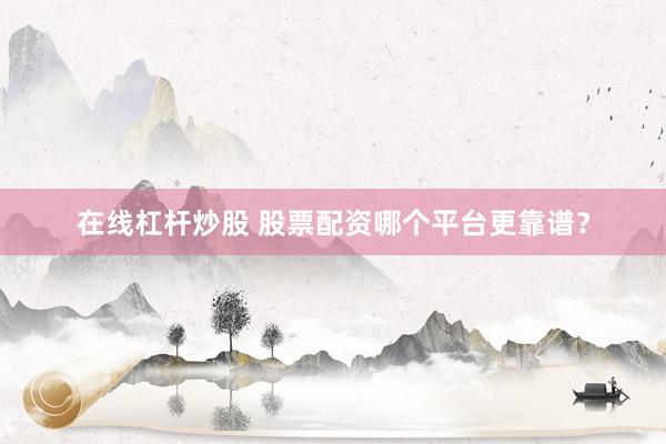 在線杠桿炒股 股票配資哪個(gè)平臺(tái)更靠譜？