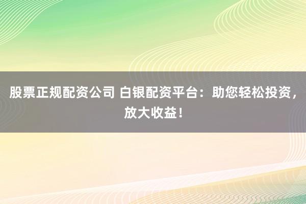 股票正規(guī)配資公司 白銀配資平臺：助您輕松投資，放大收益！