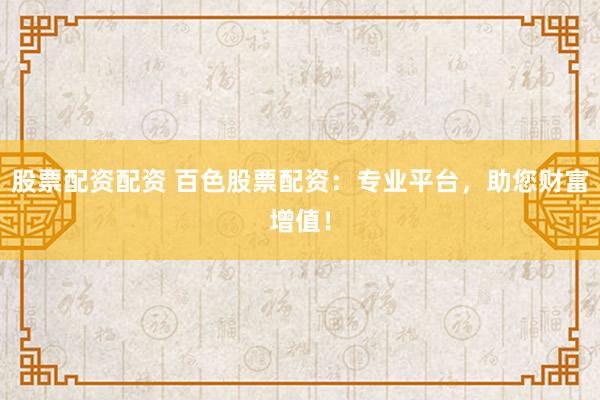 股票配資配資 百色股票配資：專業(yè)平臺，助您財富增值！