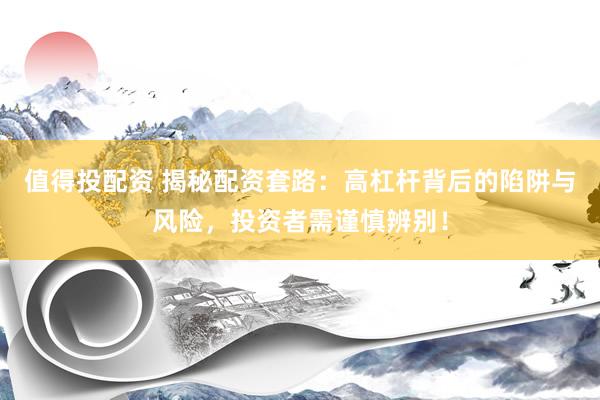 值得投配資 揭秘配資套路：高杠桿背后的陷阱與風(fēng)險(xiǎn)，投資者需謹(jǐn)慎辨別！