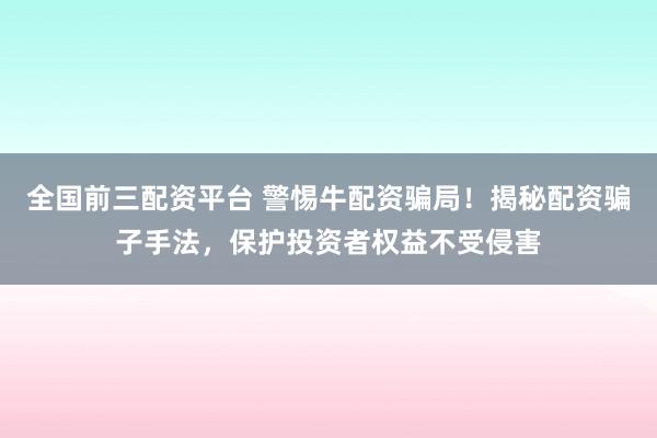 全國前三配資平臺 警惕牛配資騙局！揭秘配資騙子手法，保護投資者權(quán)益不受侵害