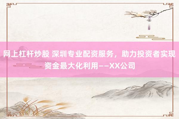 網(wǎng)上杠桿炒股 深圳專業(yè)配資服務(wù)，助力投資者實現(xiàn)資金最大化利用——XX公司