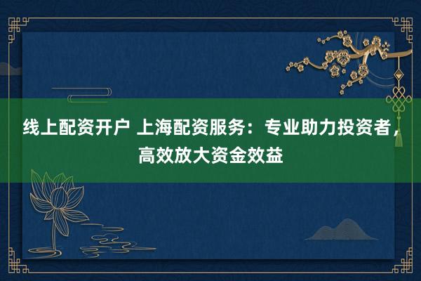 線上配資開戶 上海配資服務(wù)：專業(yè)助力投資者，高效放大資金效益