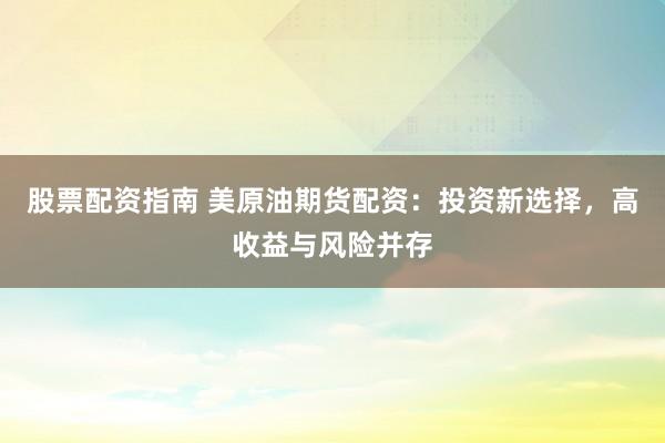 股票配資指南 美原油期貨配資：投資新選擇，高收益與風(fēng)險(xiǎn)并存