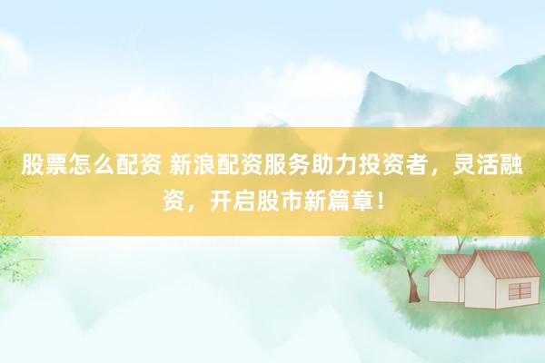 股票怎么配資 新浪配資服務(wù)助力投資者，靈活融資，開啟股市新篇章！