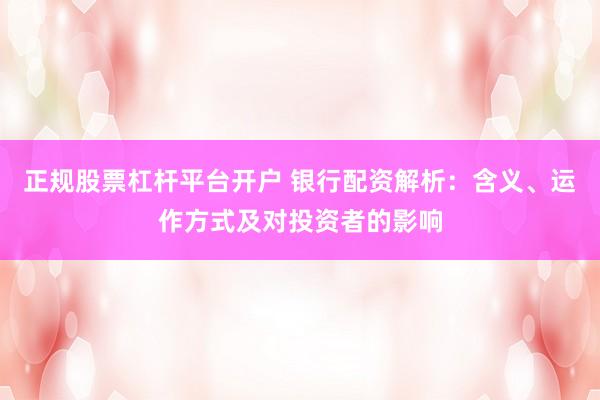正規(guī)股票杠桿平臺開戶 銀行配資解析：含義、運作方式及對投資者的影響