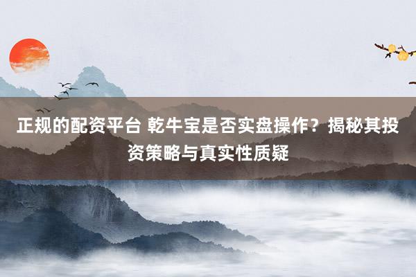 正規(guī)的配資平臺 乾牛寶是否實(shí)盤操作？揭秘其投資策略與真實(shí)性質(zhì)疑