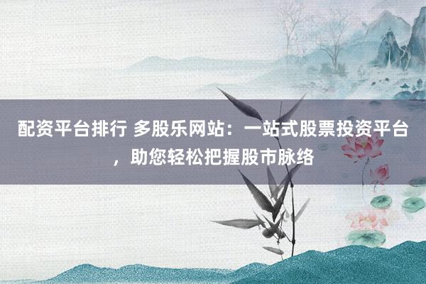 配資平臺排行 多股樂網(wǎng)站：一站式股票投資平臺，助您輕松把握股市脈絡(luò)