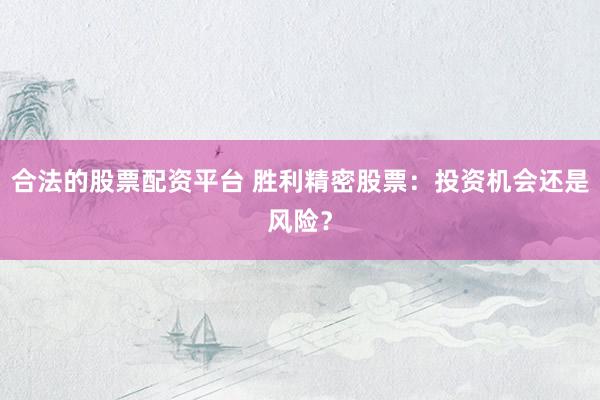 合法的股票配資平臺 勝利精密股票：投資機會還是風(fēng)險？