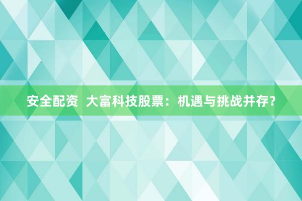 安全配資  大富科技股票：機遇與挑戰(zhàn)并存？