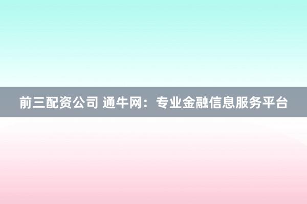 前三配資公司 通牛網(wǎng)：專業(yè)金融信息服務(wù)平臺(tái)
