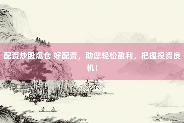 配資炒股爆倉(cāng) 好配資，助您輕松盈利，把握投資良機(jī)！