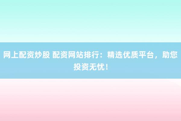 網(wǎng)上配資炒股 配資網(wǎng)站排行：精選優(yōu)質(zhì)平臺(tái)，助您投資無憂！