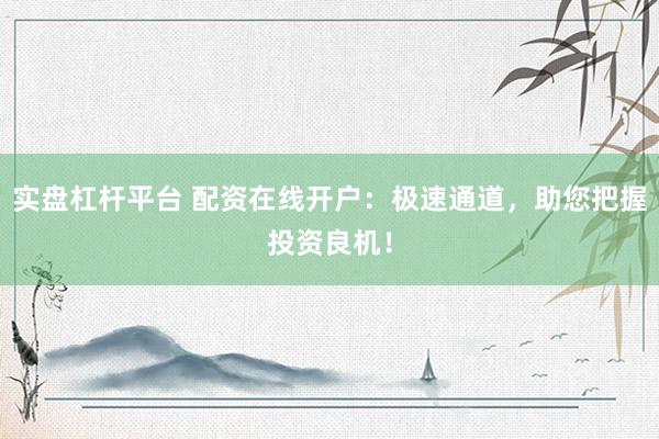 實(shí)盤杠桿平臺(tái) 配資在線開戶：極速通道，助您把握投資良機(jī)！