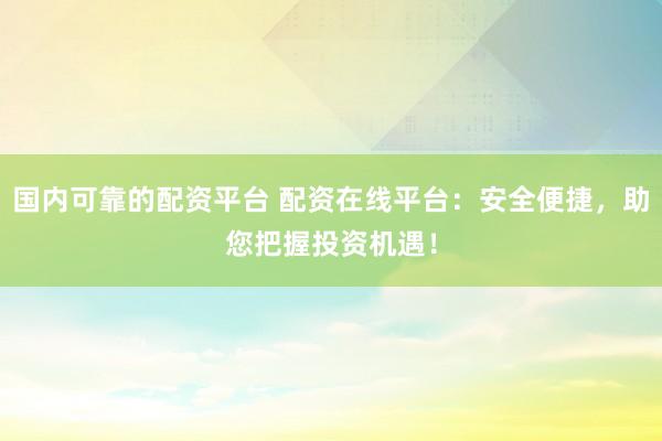 國(guó)內(nèi)可靠的配資平臺(tái) 配資在線平臺(tái)：安全便捷，助您把握投資機(jī)遇！