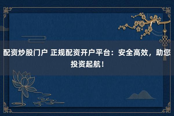配資炒股門戶 正規(guī)配資開戶平臺：安全高效，助您投資起航！