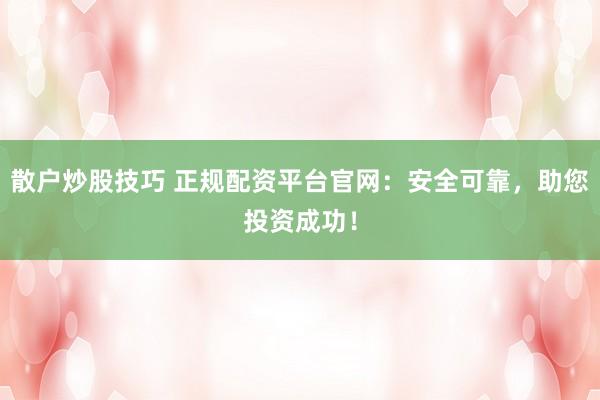 散戶炒股技巧 正規(guī)配資平臺官網(wǎng)：安全可靠，助您投資成功！