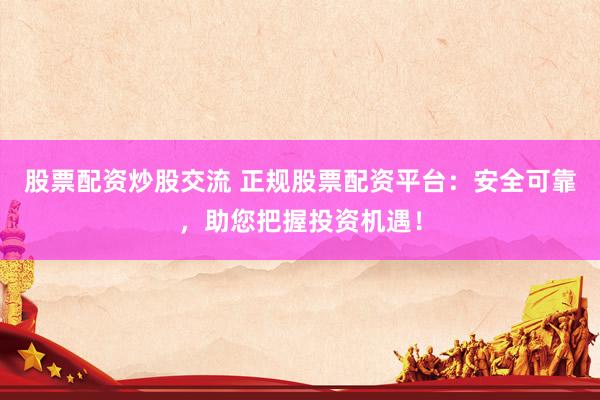 股票配資炒股交流 正規(guī)股票配資平臺：安全可靠，助您把握投資機遇！