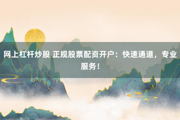 網(wǎng)上杠桿炒股 正規(guī)股票配資開(kāi)戶：快速通道，專(zhuān)業(yè)服務(wù)！