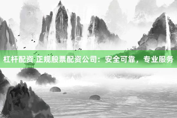 杠桿配資 正規(guī)股票配資公司：安全可靠，專業(yè)服務(wù)