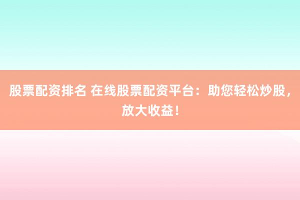 股票配資排名 在線股票配資平臺(tái)：助您輕松炒股，放大收益！