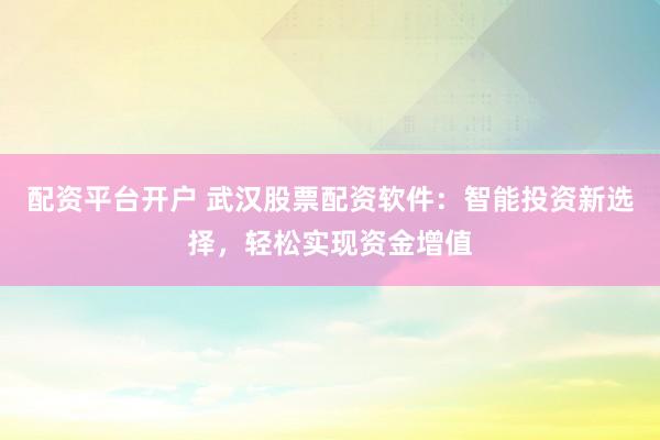 配資平臺(tái)開(kāi)戶 武漢股票配資軟件：智能投資新選擇，輕松實(shí)現(xiàn)資金增值