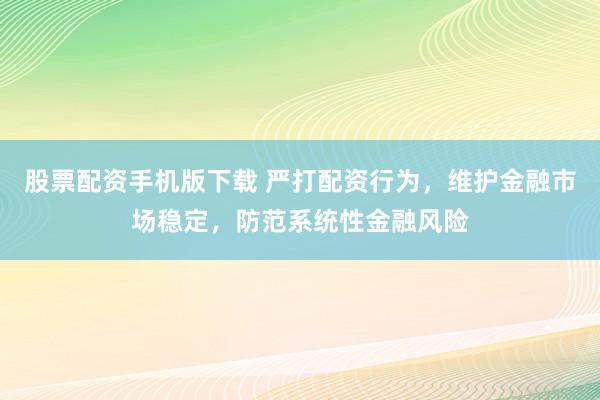 股票配資手機(jī)版下載 嚴(yán)打配資行為，維護(hù)金融市場穩(wěn)定，防范系統(tǒng)性金融風(fēng)險