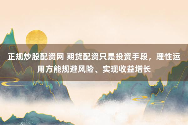 正規(guī)炒股配資網(wǎng) 期貨配資只是投資手段，理性運用方能規(guī)避風險、實現(xiàn)收益增長