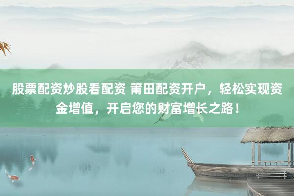 股票配資炒股看配資 莆田配資開戶，輕松實現(xiàn)資金增值，開啟您的財富增長之路！