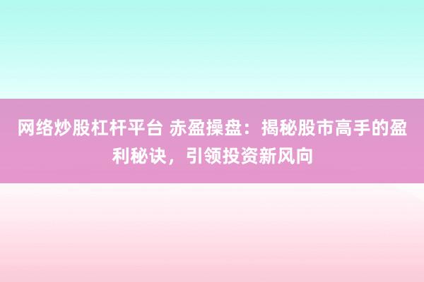 網(wǎng)絡(luò)炒股杠桿平臺(tái) 赤盈操盤：揭秘股市高手的盈利秘訣，引領(lǐng)投資新風(fēng)向