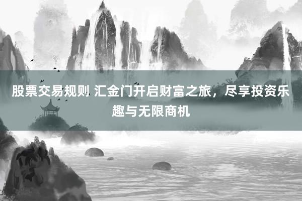 股票交易規(guī)則 匯金門開啟財富之旅，盡享投資樂趣與無限商機