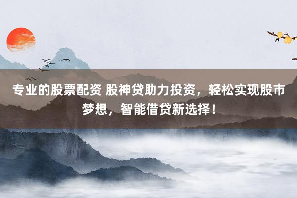 專業(yè)的股票配資 股神貸助力投資，輕松實現(xiàn)股市夢想，智能借貸新選擇！
