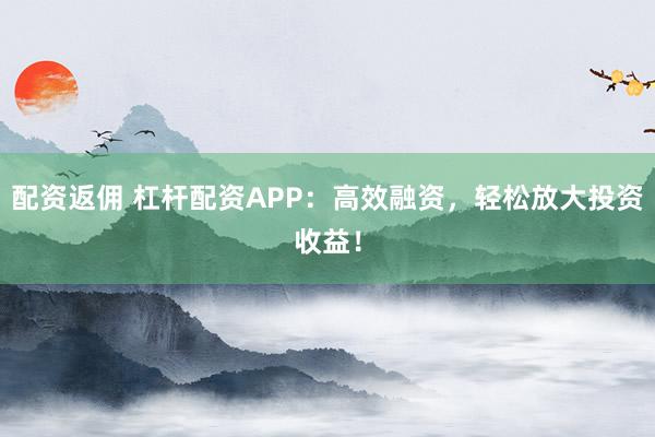 配資返傭 杠桿配資APP：高效融資，輕松放大投資收益！