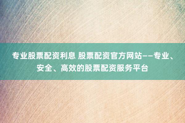 專業(yè)股票配資利息 股票配資官方網(wǎng)站——專業(yè)、安全、高效的股票配資服務(wù)平臺