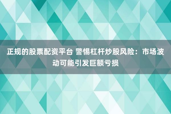 正規(guī)的股票配資平臺 警惕杠桿炒股風(fēng)險：市場波動可能引發(fā)巨額虧損